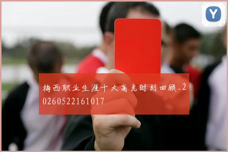 梅西职业生涯十大高光时刻回顾_20260522161017