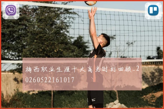 梅西职业生涯十大高光时刻回顾_20260522161017