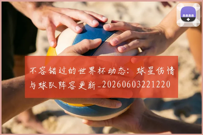 不容错过的世界杯动态:球星伤情与球队阵容更新_20260603221220