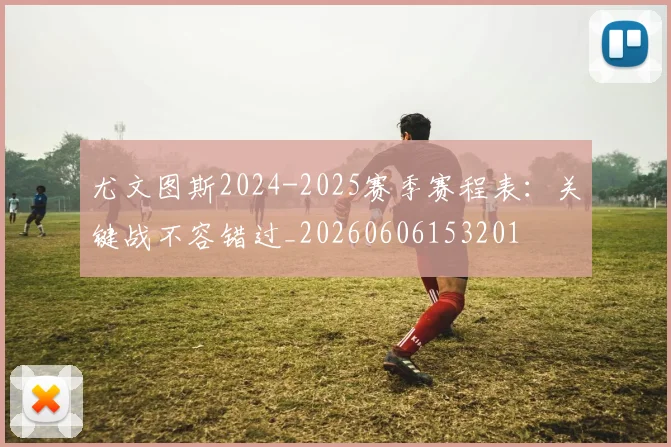 尤文图斯2024-2025赛季赛程表：关键战不容错过_20260606153201