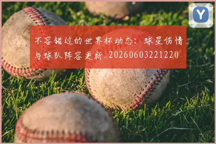 不容错过的世界杯动态：球星伤情与球队阵容更新_20260603221220
