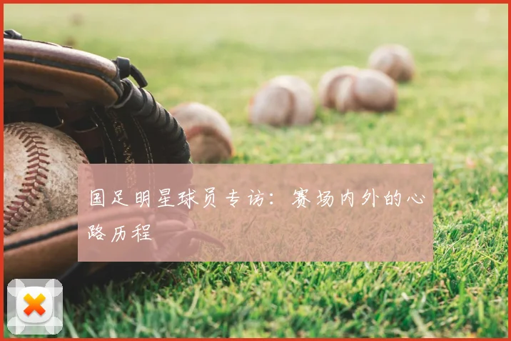 国足明星球员专访:赛场内外的心路历程
