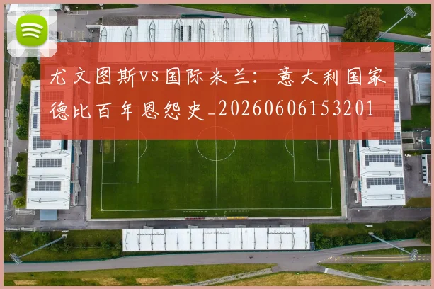 尤文图斯vs国际米兰:意大利国家德比百年恩怨史_20260606153201