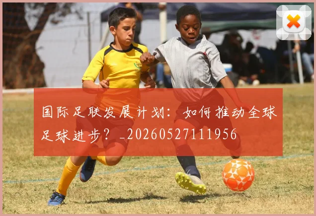 国际足联发展计划：如何推动全球足球进步？_20260527111956