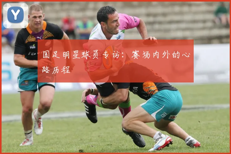 国足明星球员专访：赛场内外的心路历程