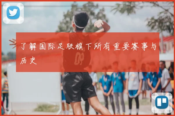 了解国际足联旗下所有重要赛事与历史