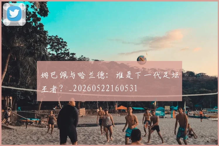 姆巴佩与哈兰德：谁是下一代足坛王者？_20260522160531