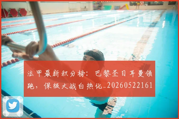 法甲最新积分榜：巴黎圣日耳曼领跑，保级大战白热化_20260522161207