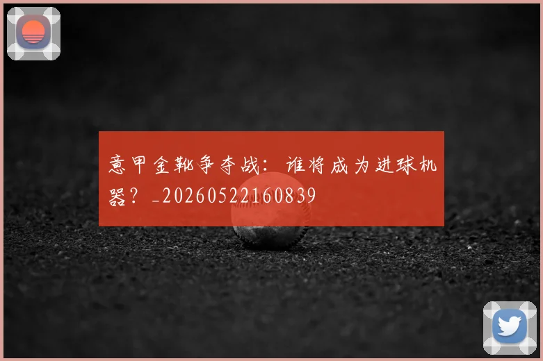 意甲金靴争夺战：谁将成为进球机器？_20260522160839