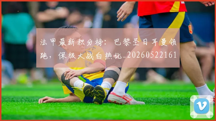 法甲最新积分榜:巴黎圣日耳曼领跑,保级大战白热化_20260522161207