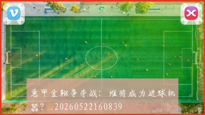 意甲金靴争夺战:谁将成为进球机器?_20260522160839