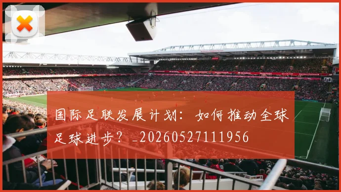 国际足联发展计划:如何推动全球足球进步?_20260527111956