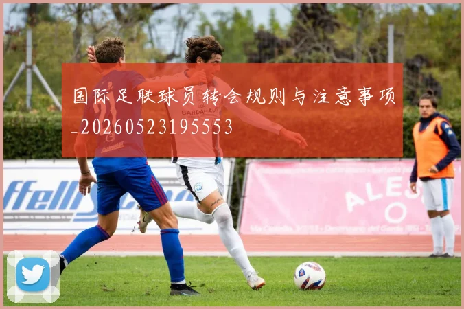 国际足联球员转会规则与注意事项_20260523195553